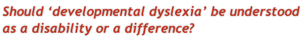 Should ‘developmental dyslexia’ be understood  as a disability or a difference?
