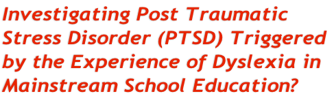 Investigating Post Traumatic  Stress Disorder (PTSD) Triggered  by the Experience of Dyslexia in  Mainstream School Education?